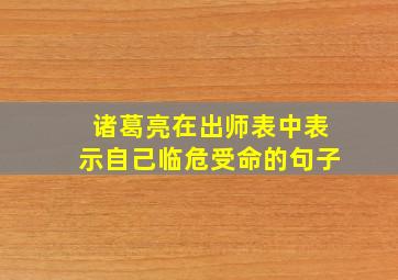 诸葛亮在出师表中表示自己临危受命的句子