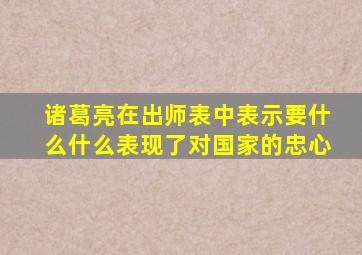 诸葛亮在出师表中表示要什么什么表现了对国家的忠心