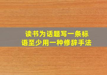 读书为话题写一条标语至少用一种修辞手法