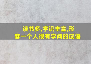 读书多,学识丰富,形容一个人很有学问的成语