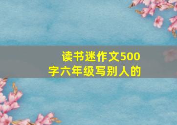 读书迷作文500字六年级写别人的