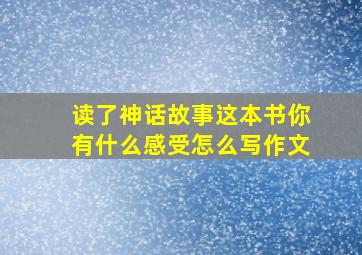 读了神话故事这本书你有什么感受怎么写作文