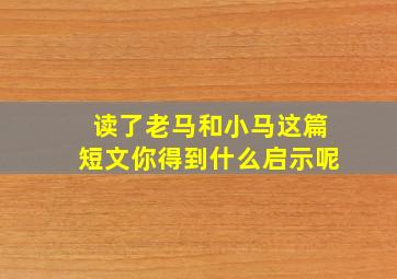 读了老马和小马这篇短文你得到什么启示呢