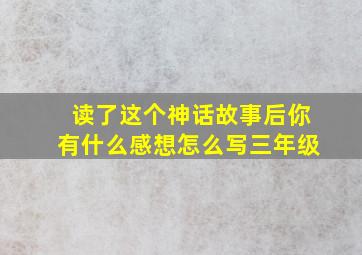 读了这个神话故事后你有什么感想怎么写三年级