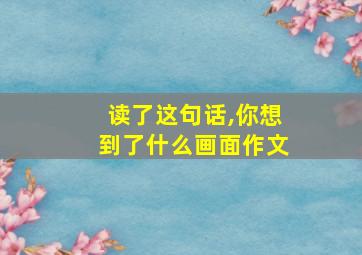 读了这句话,你想到了什么画面作文