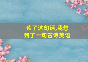 读了这句话,我想到了一句古诗英语