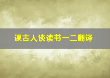 课古人谈读书一二翻译