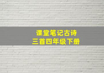 课堂笔记古诗三首四年级下册