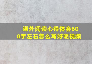 课外阅读心得体会600字左右怎么写好呢视频