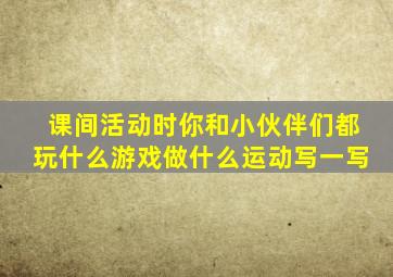 课间活动时你和小伙伴们都玩什么游戏做什么运动写一写