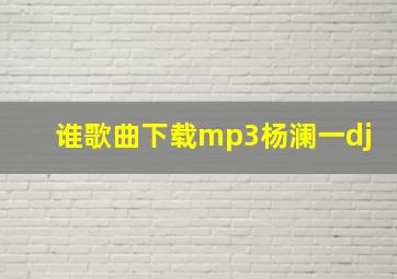 谁歌曲下载mp3杨澜一dj