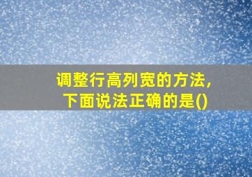 调整行高列宽的方法,下面说法正确的是()