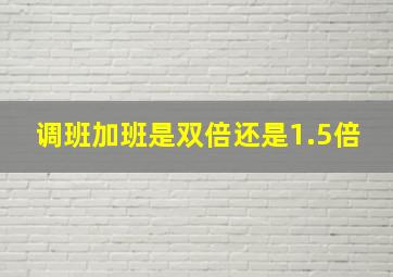 调班加班是双倍还是1.5倍