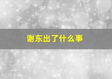 谢东出了什么事