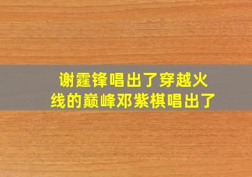 谢霆锋唱出了穿越火线的巅峰邓紫棋唱出了