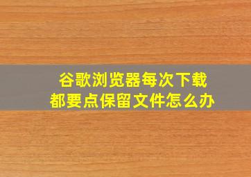 谷歌浏览器每次下载都要点保留文件怎么办