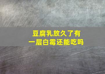 豆腐乳放久了有一层白霉还能吃吗