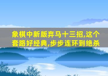 象棋中新版弃马十三招,这个套路好经典,步步连环到绝杀