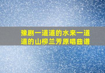 豫剧一道道的水来一道道的山柳兰芳原唱曲谱