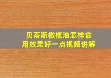 贝蒂斯橄榄油怎样食用效果好一点视频讲解