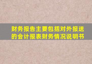 财务报告主要包括对外报送的会计报表财务情况说明书