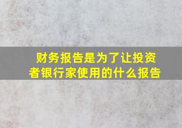 财务报告是为了让投资者银行家使用的什么报告