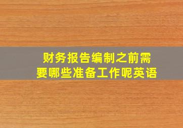 财务报告编制之前需要哪些准备工作呢英语