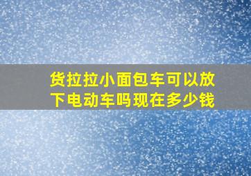 货拉拉小面包车可以放下电动车吗现在多少钱