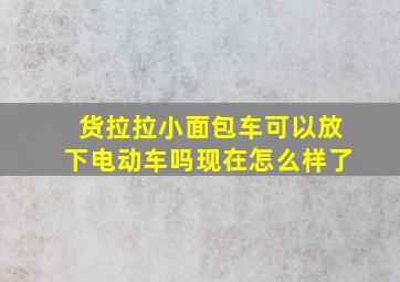 货拉拉小面包车可以放下电动车吗现在怎么样了