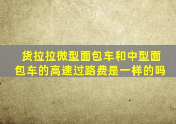 货拉拉微型面包车和中型面包车的高速过路费是一样的吗