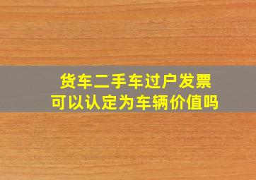 货车二手车过户发票可以认定为车辆价值吗