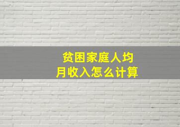 贫困家庭人均月收入怎么计算