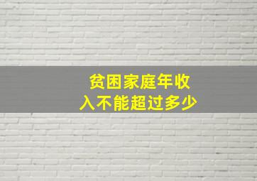 贫困家庭年收入不能超过多少