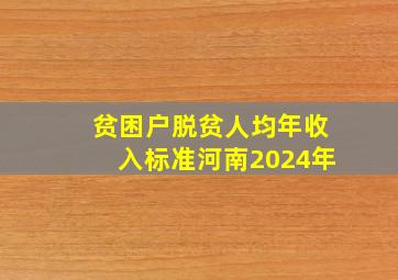 贫困户脱贫人均年收入标准河南2024年