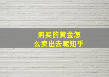 购买的黄金怎么卖出去呢知乎