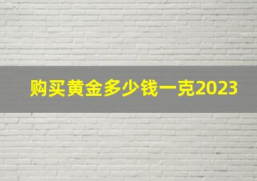 购买黄金多少钱一克2023