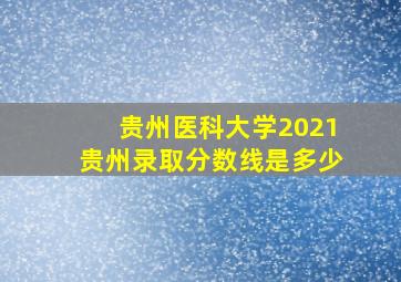 贵州医科大学2021贵州录取分数线是多少