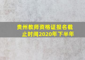 贵州教师资格证报名截止时间2020年下半年