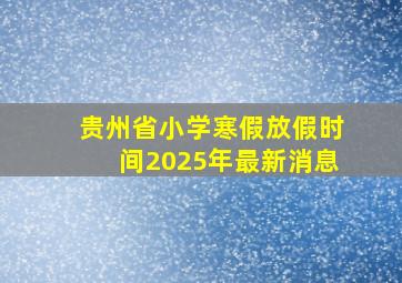 贵州省小学寒假放假时间2025年最新消息