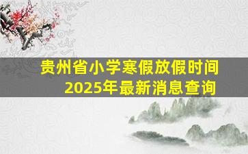 贵州省小学寒假放假时间2025年最新消息查询