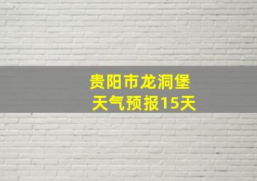 贵阳市龙洞堡天气预报15天