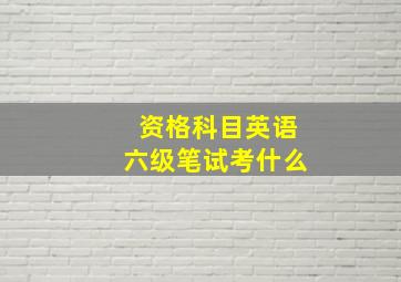 资格科目英语六级笔试考什么