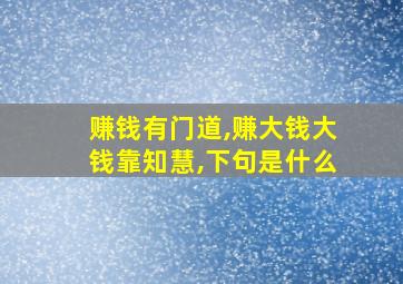 赚钱有门道,赚大钱大钱靠知慧,下句是什么