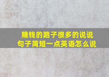 赚钱的路子很多的说说句子简短一点英语怎么说