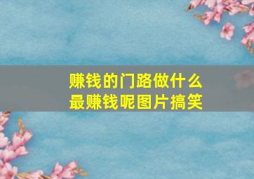 赚钱的门路做什么最赚钱呢图片搞笑