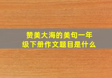 赞美大海的美句一年级下册作文题目是什么