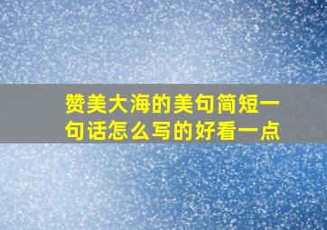 赞美大海的美句简短一句话怎么写的好看一点