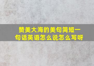 赞美大海的美句简短一句话英语怎么说怎么写呀