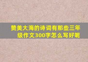 赞美大海的诗词有那些三年级作文300字怎么写好呢