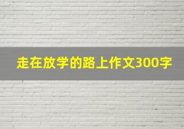 走在放学的路上作文300字